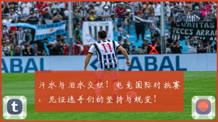 汗水与泪水交织！电竞国际对抗赛，见证选手们的坚持与蜕变！