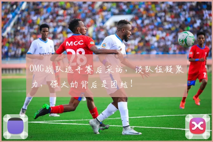 OMG战队选手赛后采访，谈队伍凝聚力，强大的背后是团结！