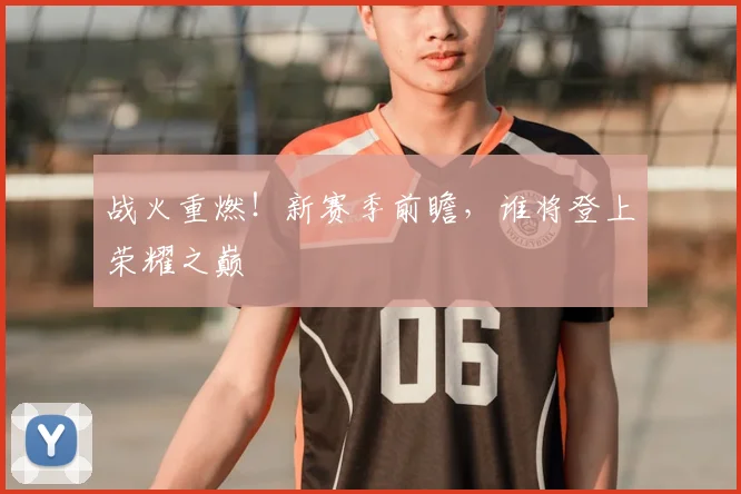 战火重燃！新赛季前瞻，谁将登上荣耀之巅