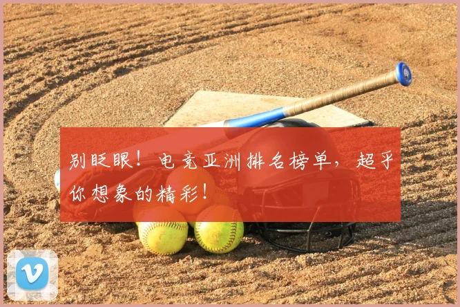 别眨眼!电竞亚洲排名榜单,超乎你想象的精彩!
