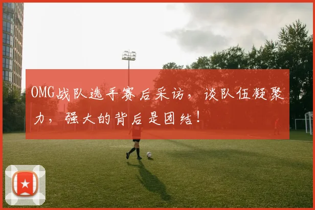 OMG战队选手赛后采访,谈队伍凝聚力,强大的背后是团结!