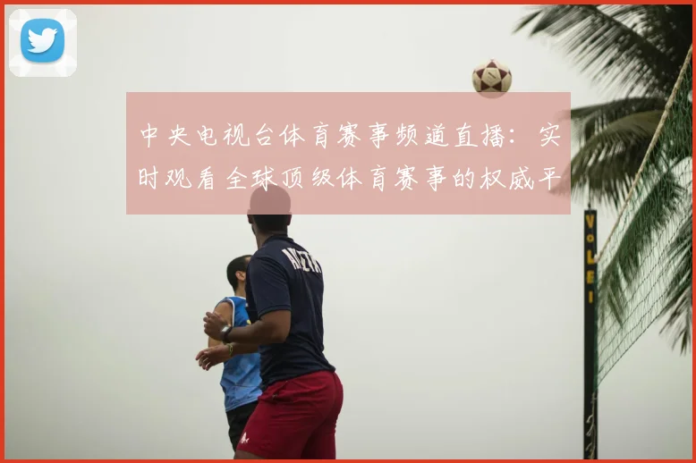 中央电视台体育赛事频道直播：实时观看全球顶级体育赛事的权威平台_20260518102656