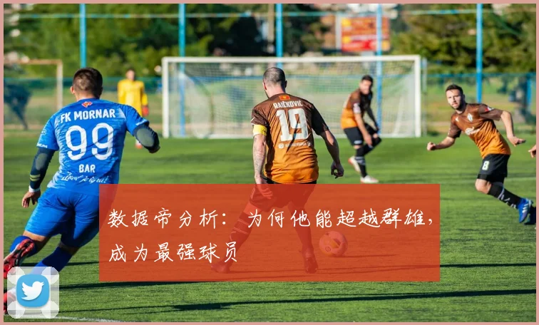 数据帝分析：为何他能超越群雄，成为最强球员