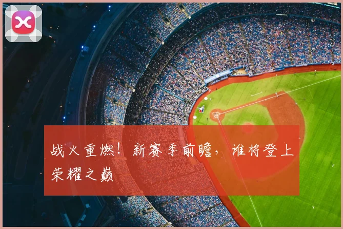 战火重燃！新赛季前瞻，谁将登上荣耀之巅