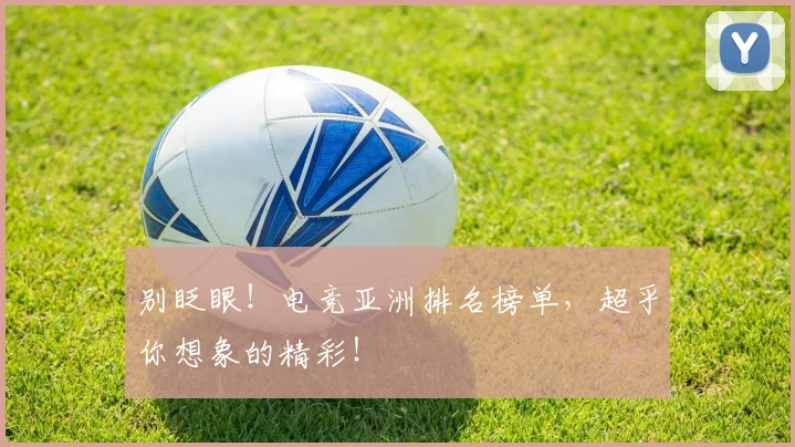 别眨眼！电竞亚洲排名榜单，超乎你想象的精彩！