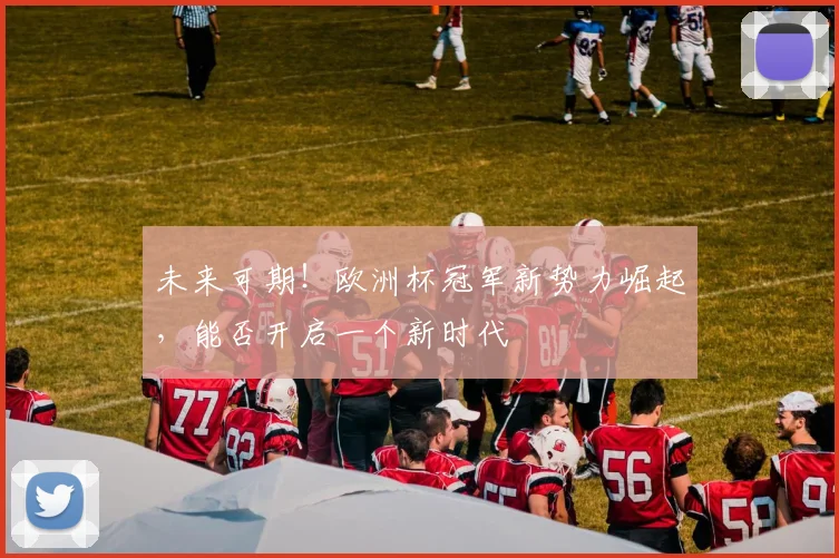 未来可期！欧洲杯冠军新势力崛起，能否开启一个新时代